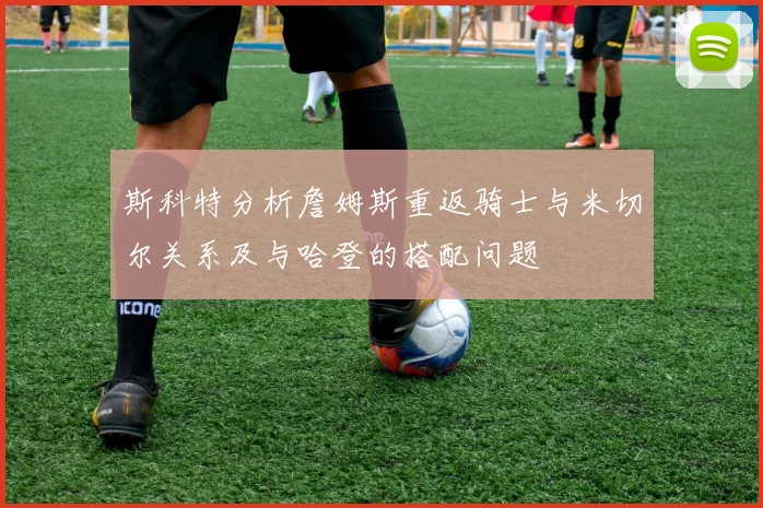 斯科特分析詹姆斯重返骑士与米切尔关系及与哈登的搭配问题