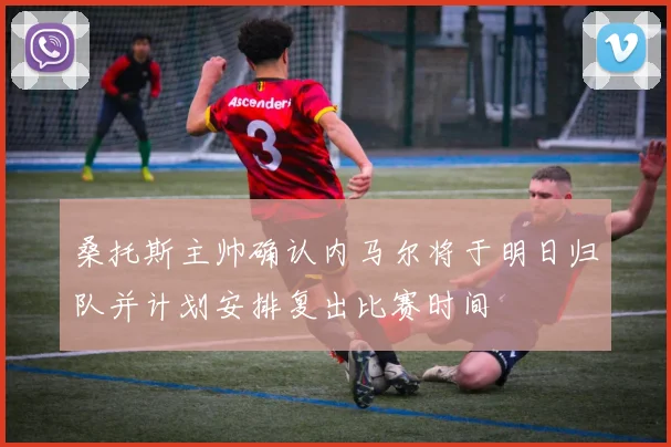 桑托斯主帅确认内马尔将于明日归队并计划安排复出比赛时间