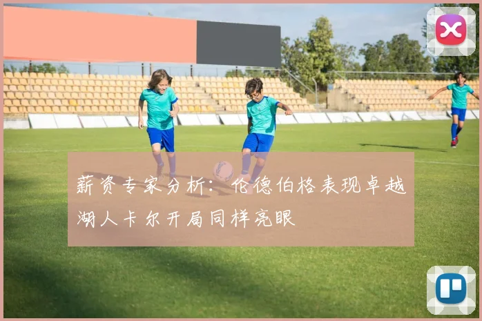 薪资专家分析：伦德伯格表现卓越湖人卡尔开局同样亮眼