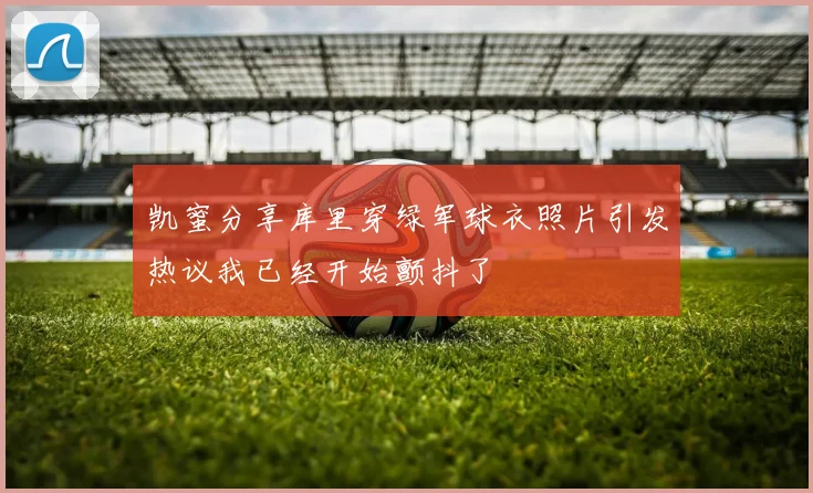 凯蜜分享库里穿绿军球衣照片引发热议我已经开始颤抖了