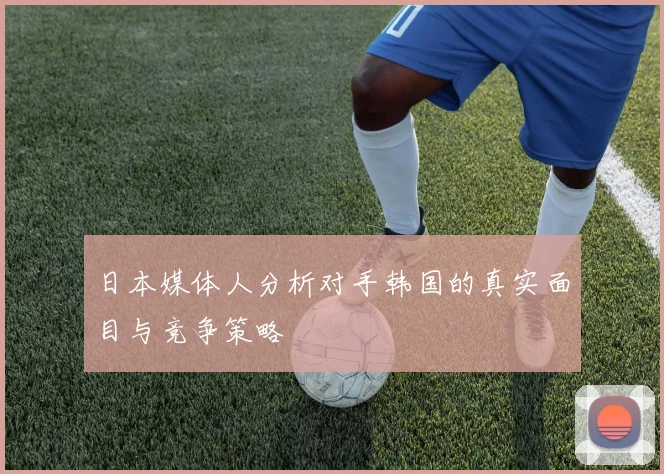 日本媒体人分析对手韩国的真实面目与竞争策略